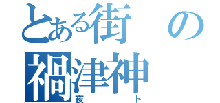 とある街の禍津神（夜ト）