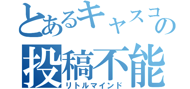 とあるキャスコメの投稿不能（リトルマインド）