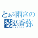 とある雨宮の徳弘香弥（とくひろかや）