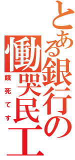 とある銀行の慟哭民工（餓死てす）