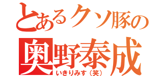 とあるクソ豚の奥野泰成（いきりみす（笑））