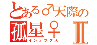 とある♂天際の孤星♀　Ⅱ（インデックス）