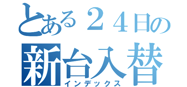 とある２４日の新台入替（インデックス）