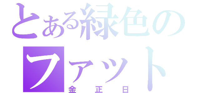 とある緑色のファット男（金正日）