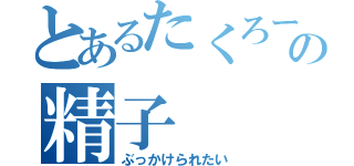 とあるたくろーの精子（ぶっかけられたい）