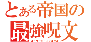 とある帝国の最強呪文（ル・ラーダ・フォルオル）