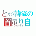 とある韓流の首吊り自殺（くびつりじさつ）