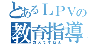 とあるＬＰＶの教育指導（カスですねぇ）