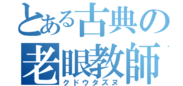 とある古典の老眼教師（クドウタズヌ）