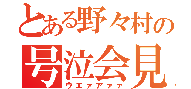 とある野々村の号泣会見（ウエァアァァ）