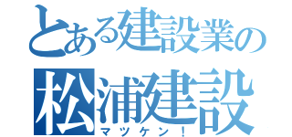 とある建設業の松浦建設（マツケン！）