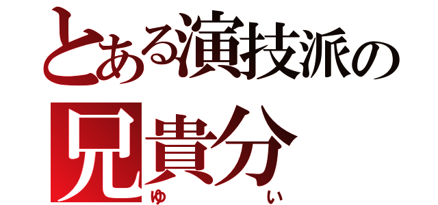 とある演技派の兄貴分（ゆい）