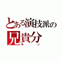 とある演技派の兄貴分（ゆい）