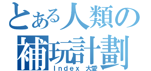 とある人類の補玩計劃（Ｉｎｄｅｘ 大愛）