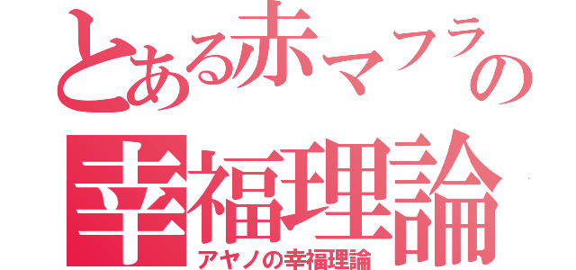 とある赤マフラーの幸福理論（アヤノの幸福理論）