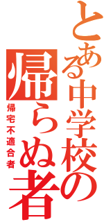 とある中学校の帰らぬ者達（帰宅不適合者）