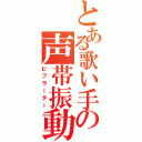 とある歌い手の声帯振動（ビブラーター）