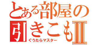 とある部屋の引きこもりⅡ（ぐうたらマスター）