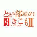 とある部屋の引きこもりⅡ（ぐうたらマスター）