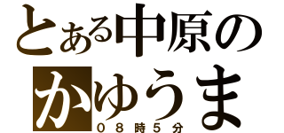 とある中原のかゆうま（０８時５分）