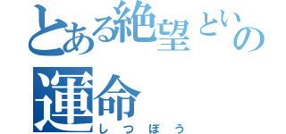 とある絶望という名の運命（しつぼう）