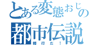 とある変態おじさんの都市伝説（修行だ！）