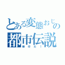 とある変態おじさんの都市伝説（修行だ！）