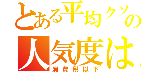 とある平均クソ野郎の人気度は（消費税以下）