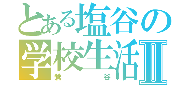 とある塩谷の学校生活Ⅱ（鶯谷）