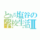 とある塩谷の学校生活Ⅱ（鶯谷）