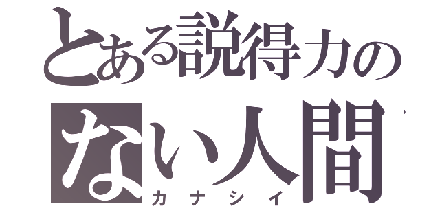 とある説得力のない人間（カナシイ）