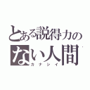 とある説得力のない人間（カナシイ）