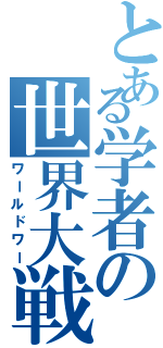 とある学者の世界大戦（ワールドワー）