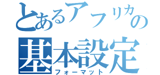 とあるアフリカの基本設定（フォーマット）