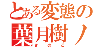 とある変態の葉月樹ノ子（きのこ）