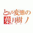 とある変態の葉月樹ノ子（きのこ）