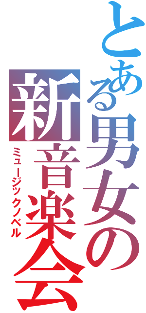 とある男女の新音楽会（ミュージックノベル）