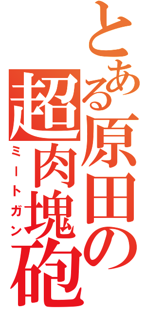 とある原田の超肉塊砲（ミートガン）