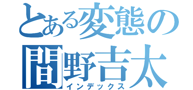 とある変態の間野吉太郎（インデックス）