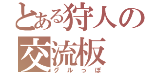 とある狩人の交流板（グルっぽ）