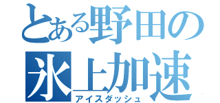 とある野田の氷上加速（アイスダッシュ）