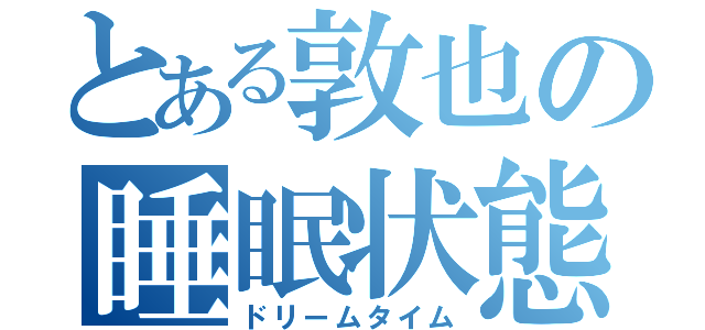 とある敦也の睡眠状態（ドリームタイム）