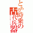 とある時乗の古代兵器（アンティーク）