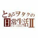 とあるヲタクの日常生活Ⅱ（アメーバブログ）