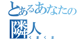 とあるあなたの隣人（くまくま）