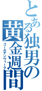 とある独男の黄金週間（ゴールデンウィーク）