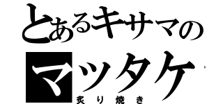 とあるキサマのマツタケ（炙り焼き）