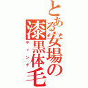 とある安場の漆黒体毛（ティンゲ）