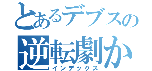 とあるデブスの逆転劇かな（インデックス）