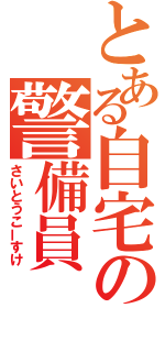 とある自宅の警備員（さいとうこーすけ）